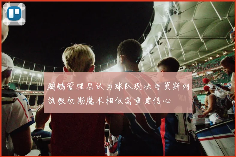 鹈鹕管理层认为球队现状与莫斯利执教初期魔术相似需重建信心
