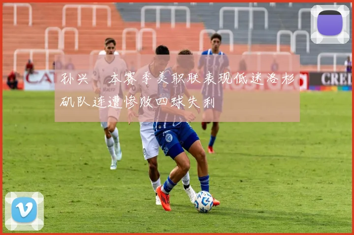孙兴慜本赛季美职联表现低迷洛杉矶队连遭惨败四球失利