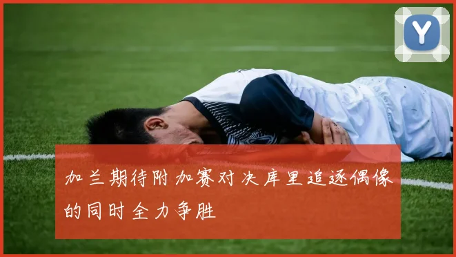 加兰期待附加赛对决库里追逐偶像的同时全力争胜