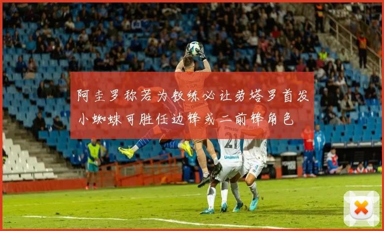 阿圭罗称若为教练必让劳塔罗首发小蜘蛛可胜任边锋或二前锋角色
