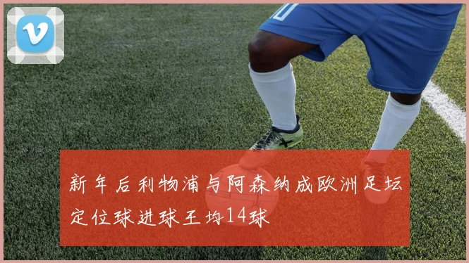 新年后利物浦与阿森纳成欧洲足坛定位球进球王均14球