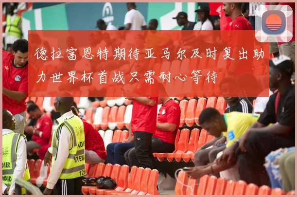 德拉富恩特期待亚马尔及时复出助力世界杯首战只需耐心等待