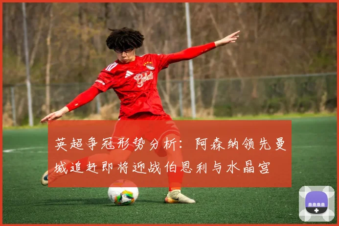 英超争冠形势分析：阿森纳领先曼城追赶即将迎战伯恩利与水晶宫