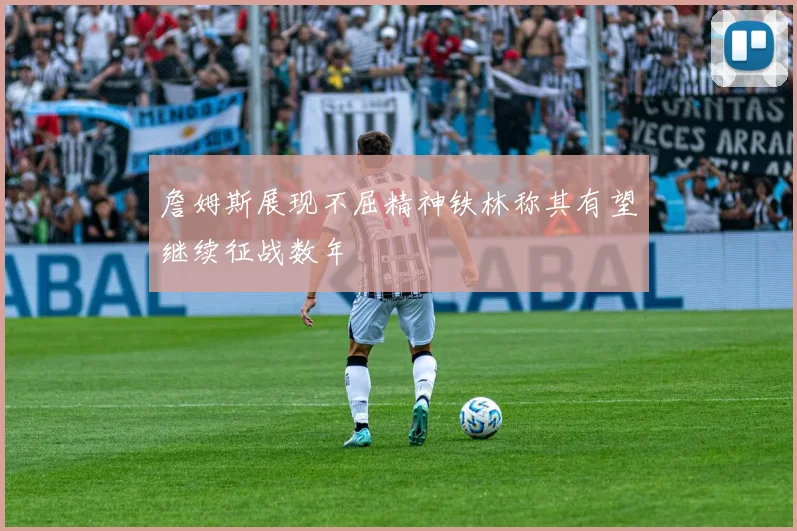 詹姆斯展现不屈精神铁林称其有望继续征战数年