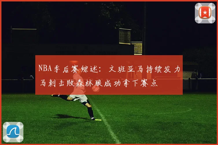 NBA季后赛综述：文班亚马持续发力马刺击败森林狼成功拿下赛点
