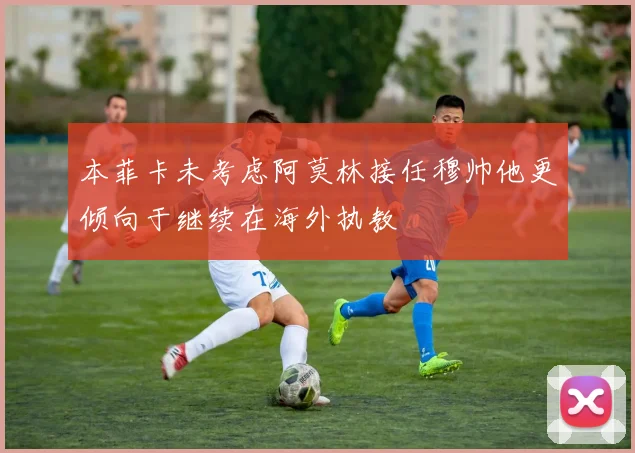 本菲卡未考虑阿莫林接任穆帅他更倾向于继续在海外执教