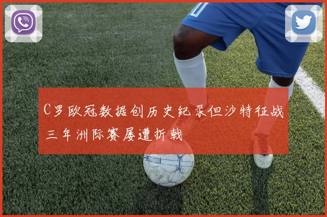 C罗欧冠数据创历史纪录但沙特征战三年洲际赛屡遭折戟
