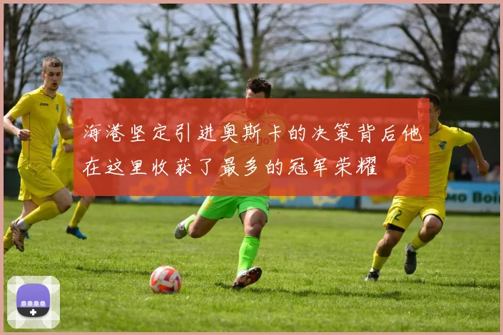 海港坚定引进奥斯卡的决策背后他在这里收获了最多的冠军荣耀