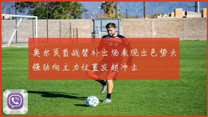 奥尔莫首战替补出场表现出色势头强劲向主力位置发起冲击