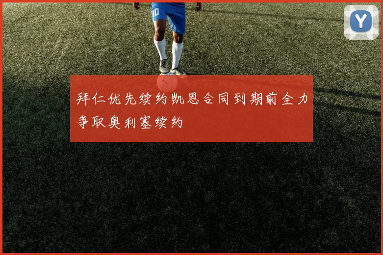 拜仁优先续约凯恩合同到期前全力争取奥利塞续约