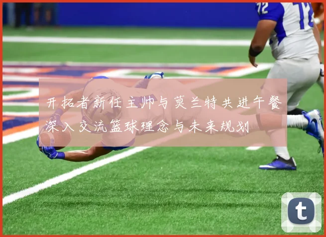 开拓者新任主帅与莫兰特共进午餐深入交流篮球理念与未来规划