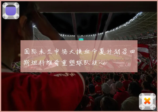 国际米兰中场大换血今夏计划召回斯坦科维奇重塑球队核心