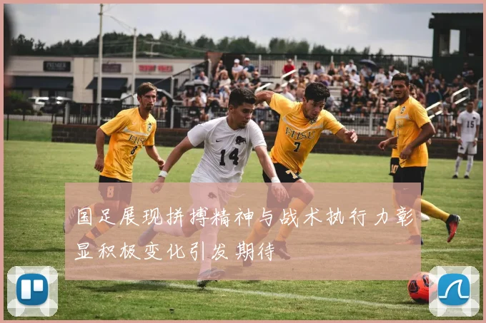 国足展现拼搏精神与战术执行力彰显积极变化引发期待