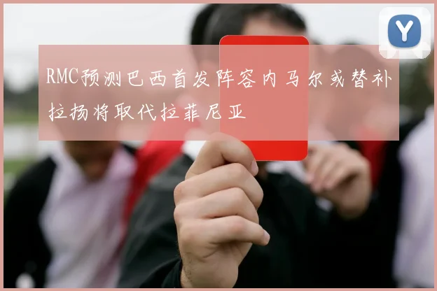 RMC预测巴西首发阵容内马尔或替补拉扬将取代拉菲尼亚