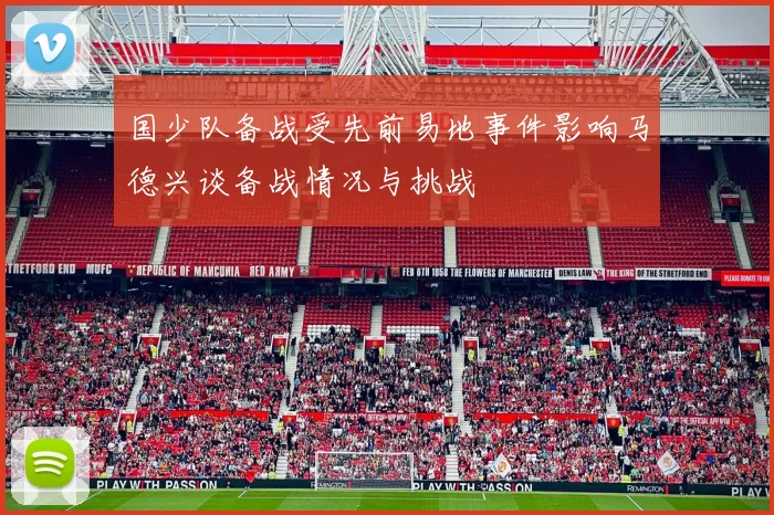 国少队备战受先前易地事件影响马德兴谈备战情况与挑战