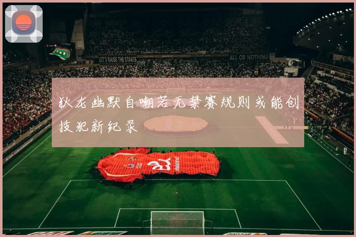 狄龙幽默自嘲若无禁赛规则或能创技犯新纪录
