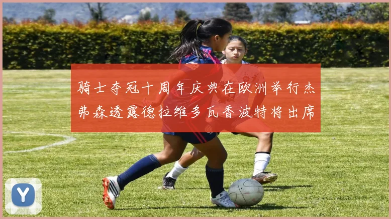 骑士夺冠十周年庆典在欧洲举行杰弗森透露德拉维多瓦香波特将出席