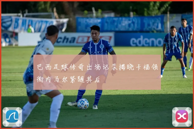 巴西足球传奇出场记录揭晓卡福领衔内马尔紧随其后